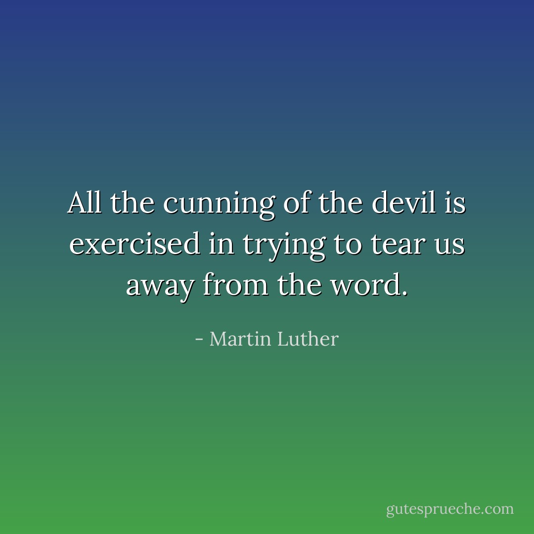 All the cunning of the devil is exercised in trying to tear us away from the word. - Martin Luther