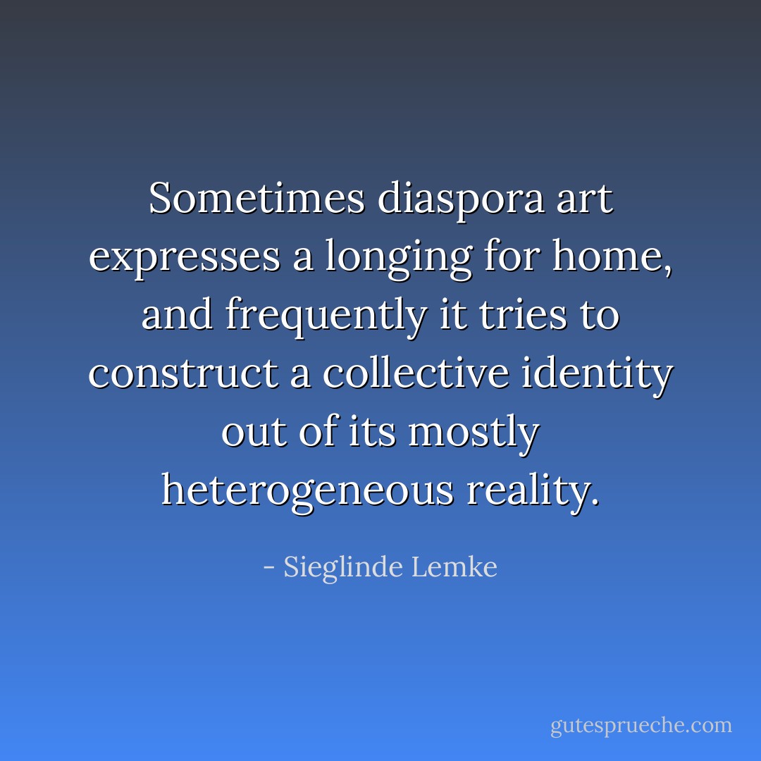 Sometimes diaspora art expresses a longing for home, and frequently it tries to construct a collective identity out of its mostly heterogeneous reality. - Sieglinde Lemke