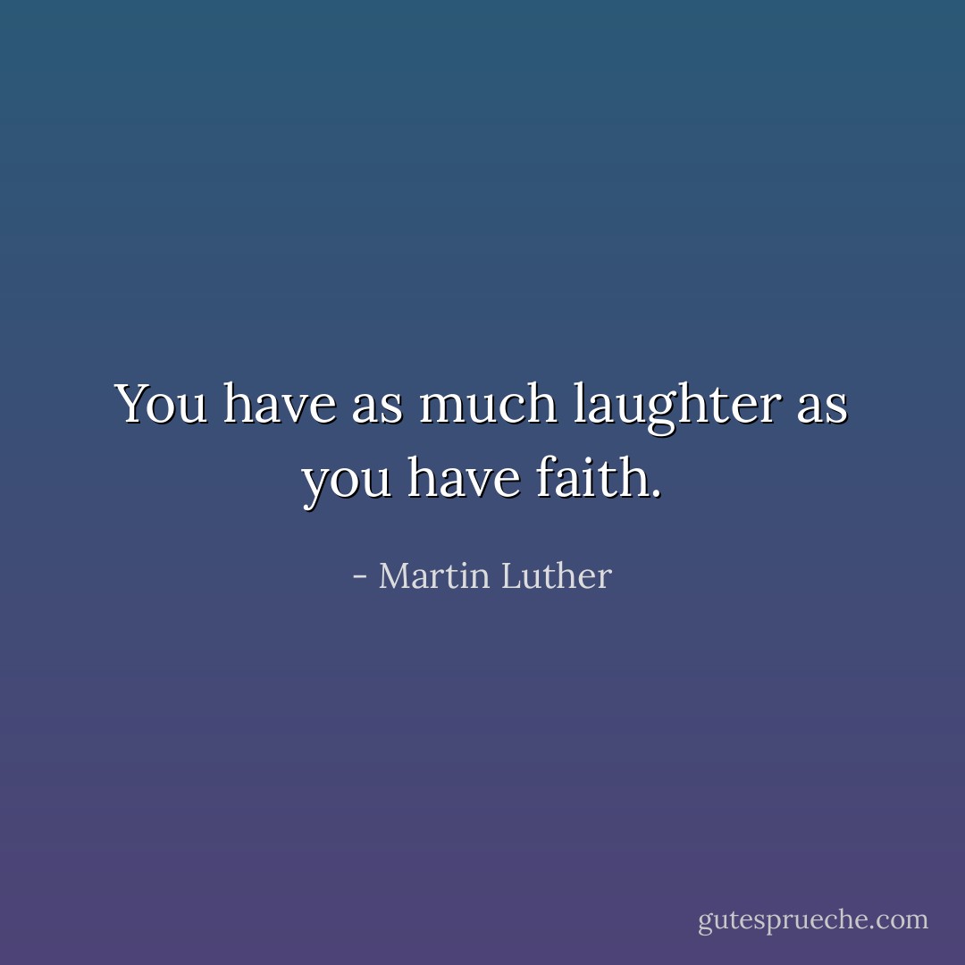 You have as much laughter as you have faith. - Martin Luther