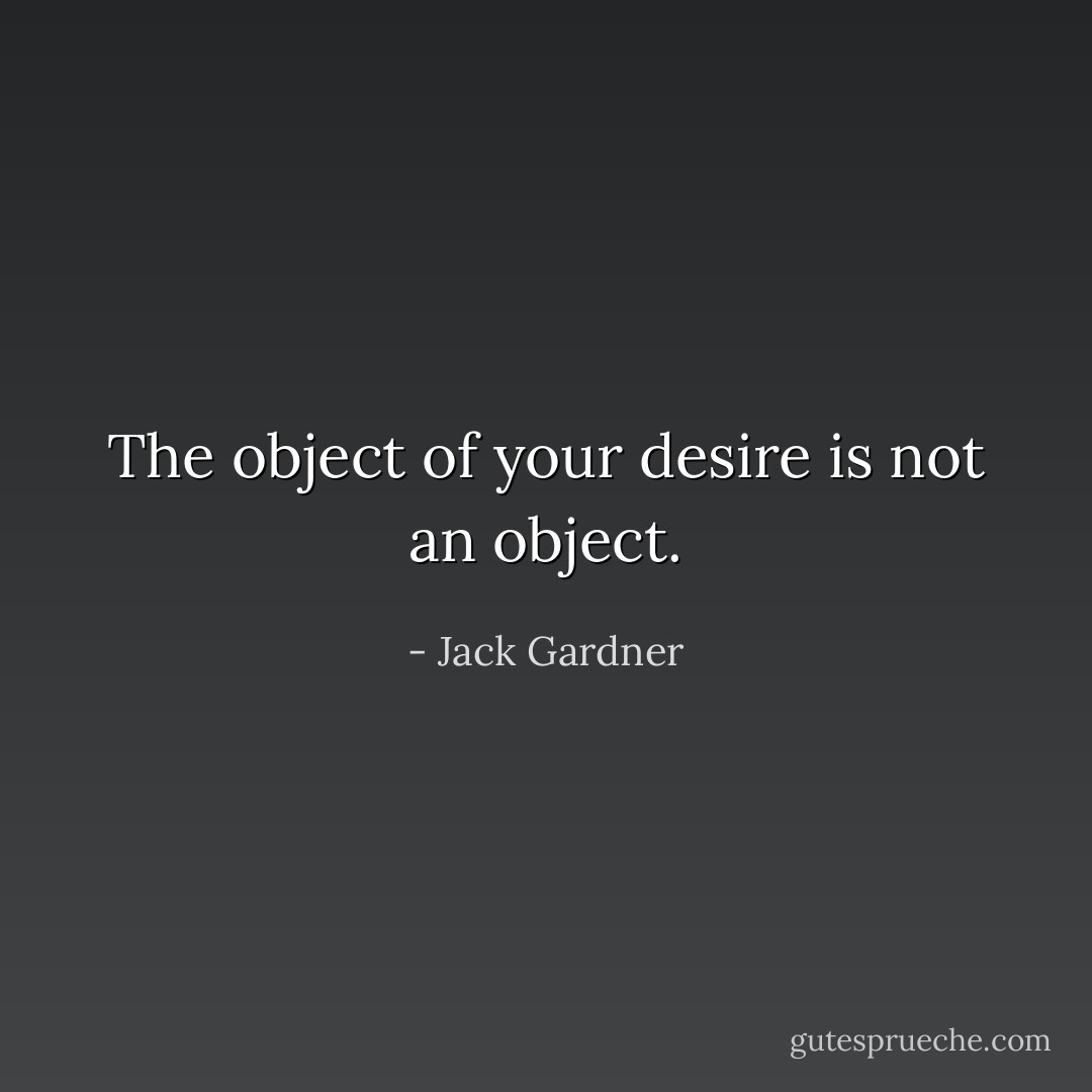 The object of your desire is not an object. - Jack Gardner