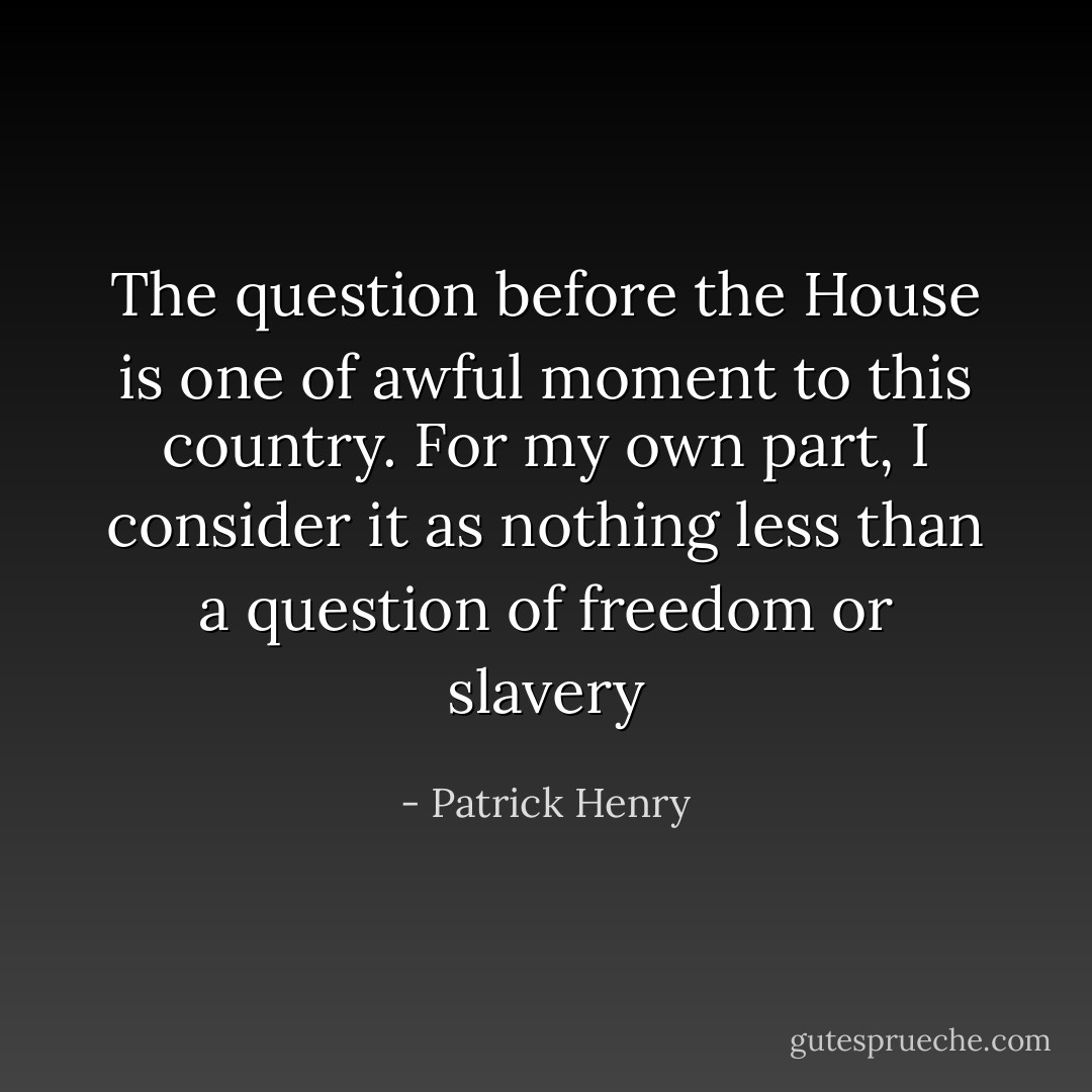 The question before the House is one of awful moment to this country. For my own part, I consider it as nothing less than a question of freedom or slavery - Patrick Henry