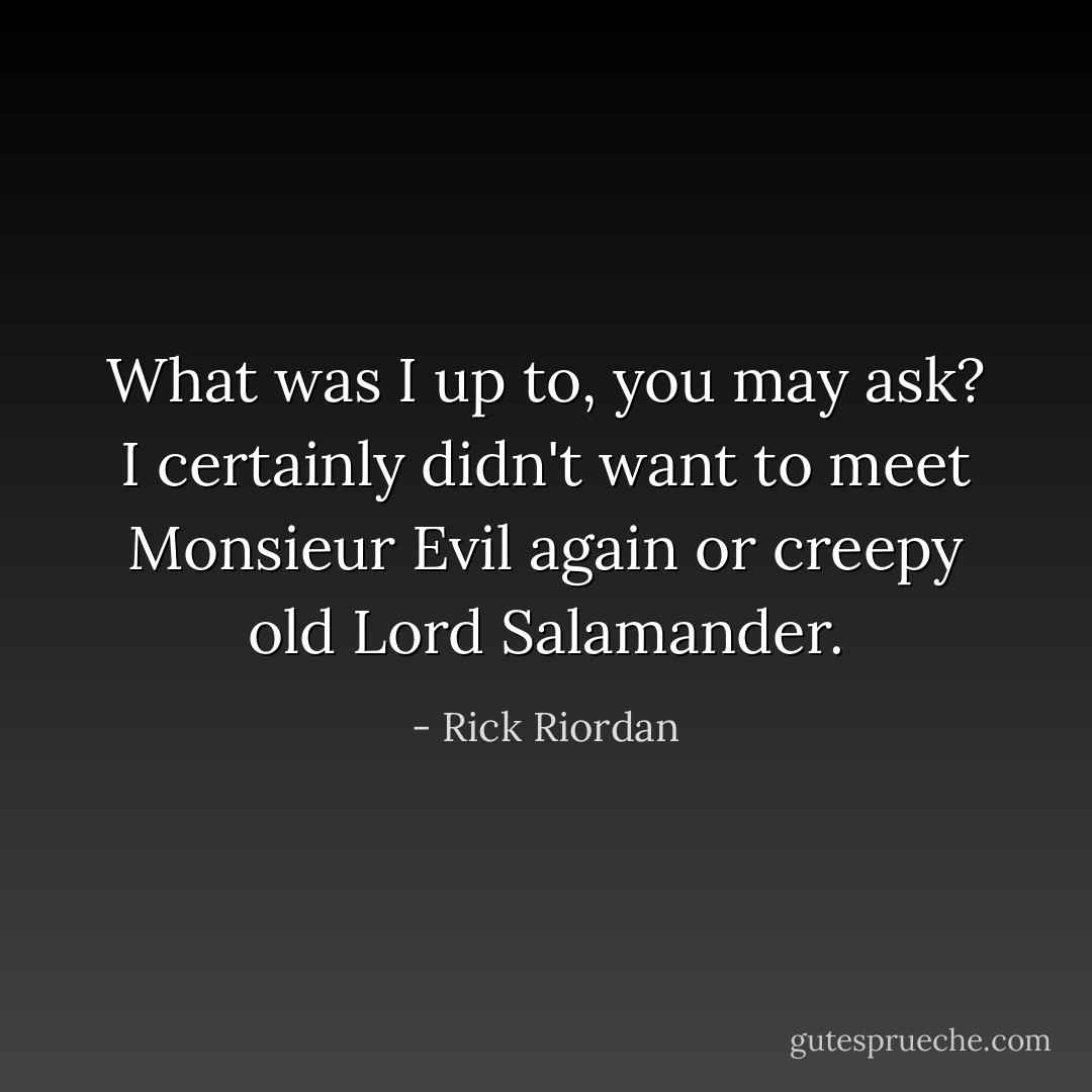 What was I up to, you may ask? I certainly didn't want to meet Monsieur Evil again or creepy old Lord Salamander. - Rick Riordan