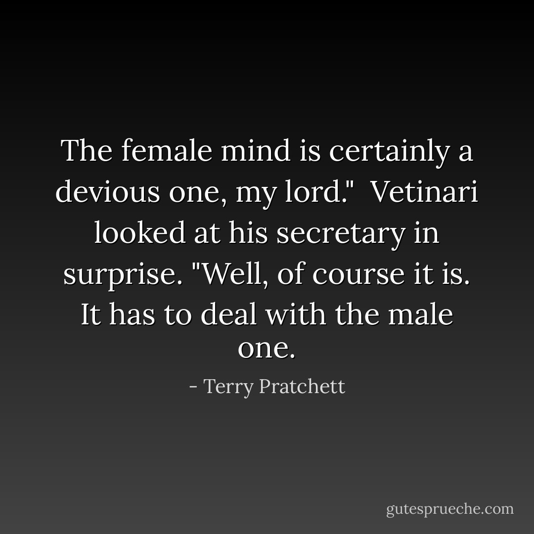 The female mind is certainly a devious one, my lord." <br />Vetinari looked at his secretary in surprise. "Well, of course it is. It has to deal with the male one. - Terry Pratchett