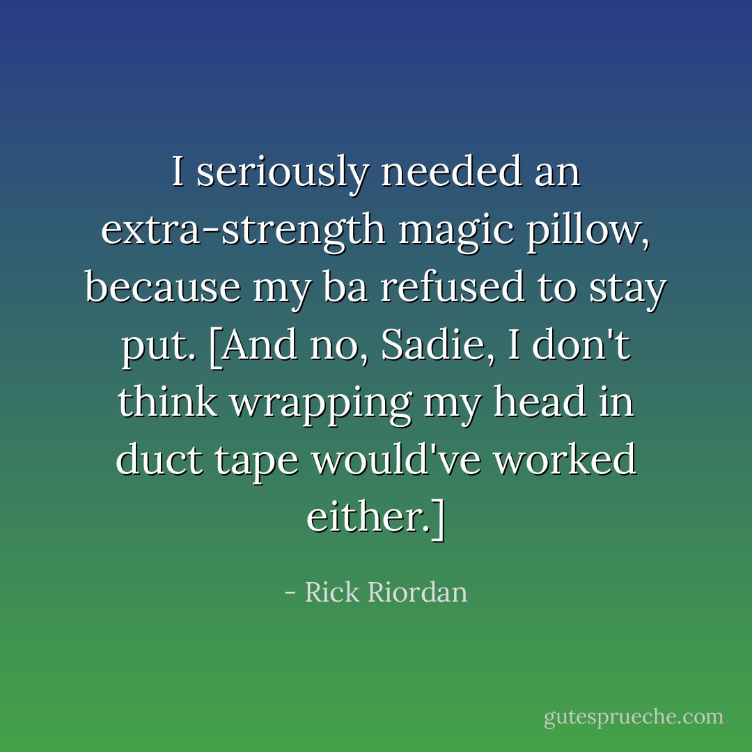 I seriously needed an extra-strength magic pillow, because my ba refused to stay put. [And no, Sadie, I don't think wrapping my head in duct tape would've worked either.] - Rick Riordan