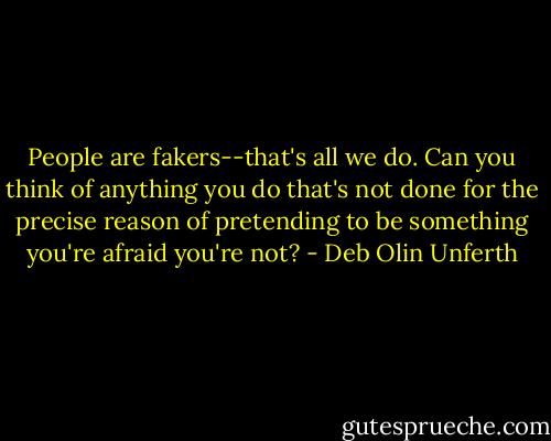 People are fakers--that's all we do. Can you think of anything you do that's not done for the precise reason of pretending to be something you're afraid you're not? - Deb Olin Unferth