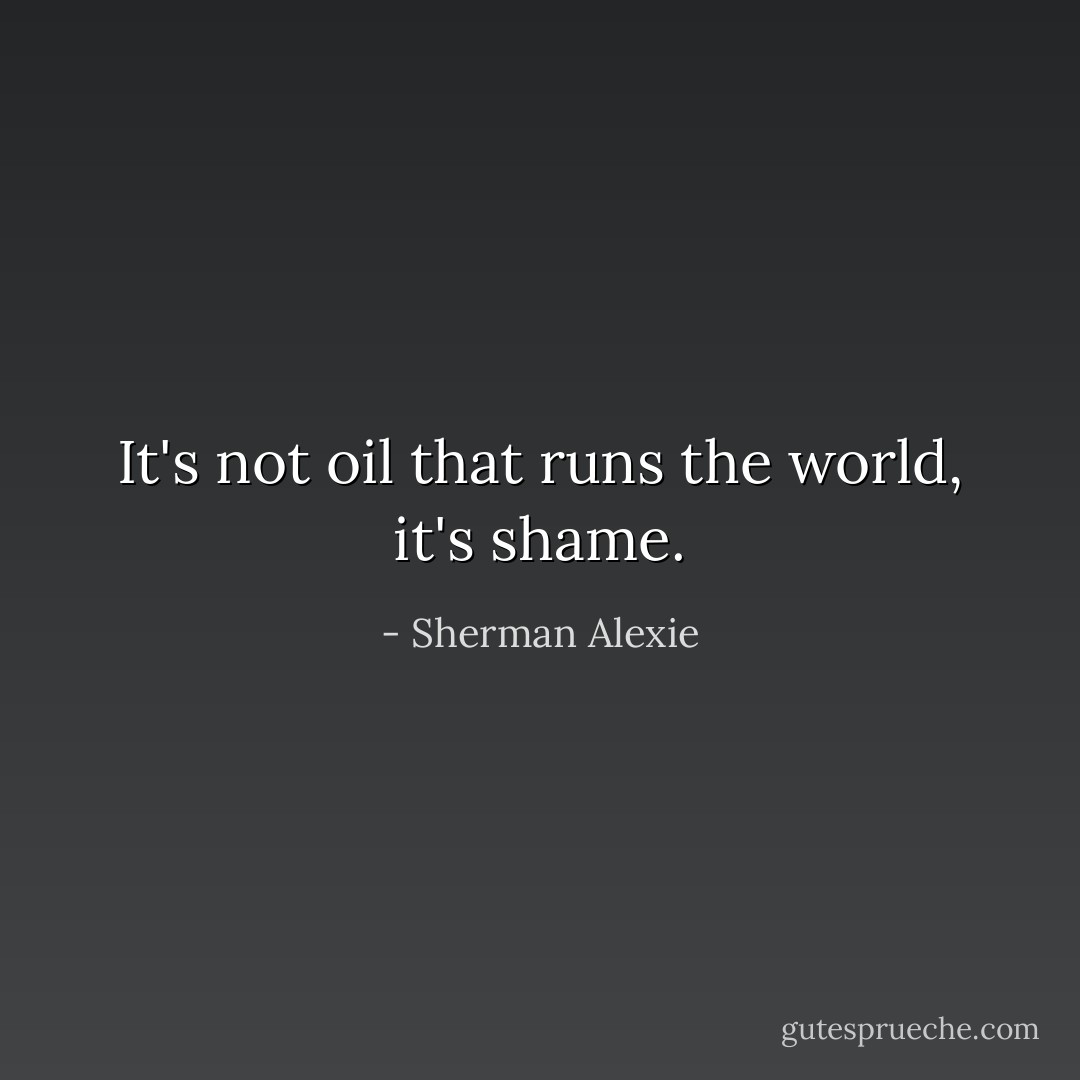 It's not oil that runs the world, it's shame. - Sherman Alexie