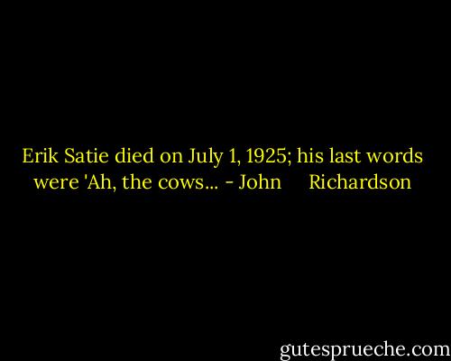 Erik Satie died on July 1, 1925; his last words were 'Ah, the cows... - John     Richardson