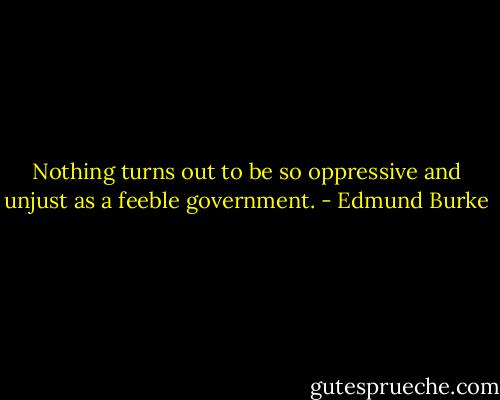 Nothing turns out to be so oppressive and unjust as a feeble government. - Edmund Burke