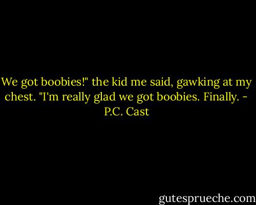 We got boobies!" the kid me said, gawking at my chest. "I'm really glad we got boobies. Finally. - P.C. Cast