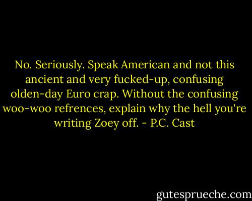 No. Seriously. Speak American and not this ancient and very fucked-up, confusing olden-day Euro crap. Without the confusing woo-woo refrences, explain why the hell you're writing Zoey off. - P.C. Cast