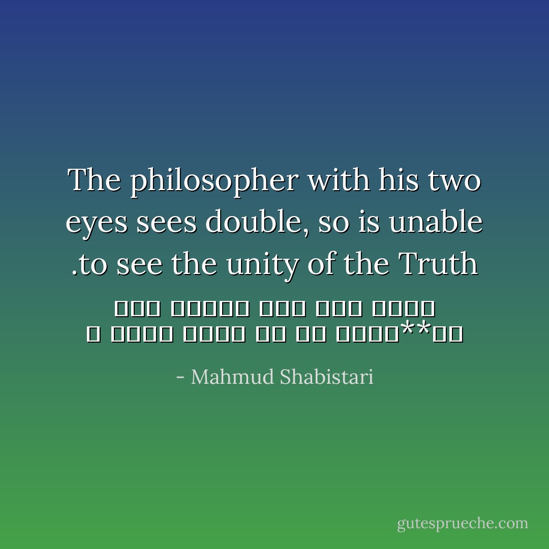 The philosopher with his two eyes sees double, so is unable to see the unity of the Truth.<br />ز وحدت ديدن حق شد معطل**دو چشم فلسفي چون بود احول - Mahmud Shabistari