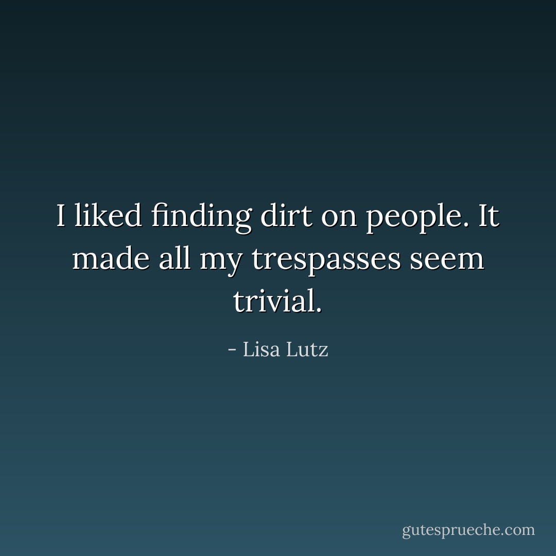 I liked finding dirt on people. It made all my trespasses seem trivial. - Lisa Lutz