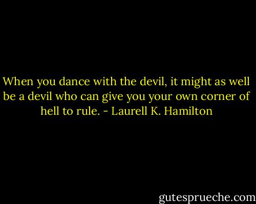 When you dance with the devil, it might as well be a devil who can give you your own corner of hell to rule. - Laurell K. Hamilton