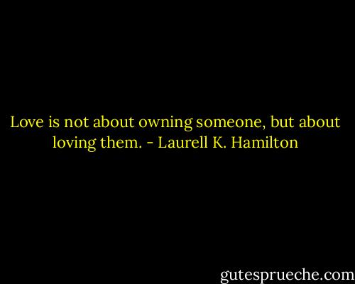 Love is not about owning someone, but about loving them. - Laurell K. Hamilton