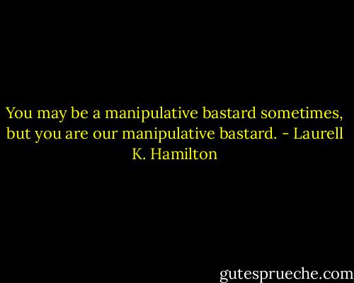 You may be a manipulative bastard sometimes, but you are our manipulative bastard. - Laurell K. Hamilton