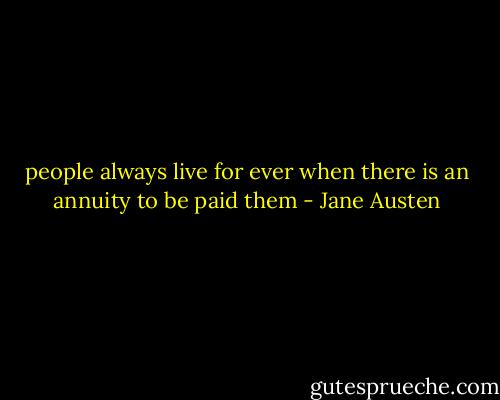 people always live for ever when there is an annuity to be paid them - Jane Austen
