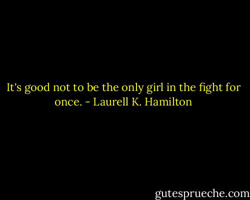 It's good not to be the only girl in the fight for once. - Laurell K. Hamilton