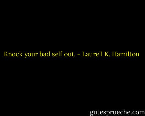 Knock your bad self out. - Laurell K. Hamilton