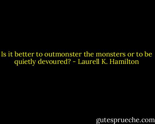 Is it better to outmonster the monsters or to be quietly devoured? - Laurell K. Hamilton
