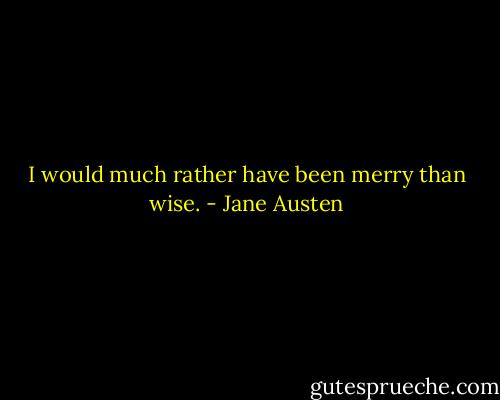 I would much rather have been merry than wise. - Jane Austen