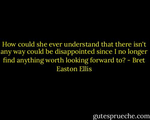 How could she ever understand that there isn't any way could be disappointed since I no longer find anything worth looking forward to? - Bret Easton Ellis