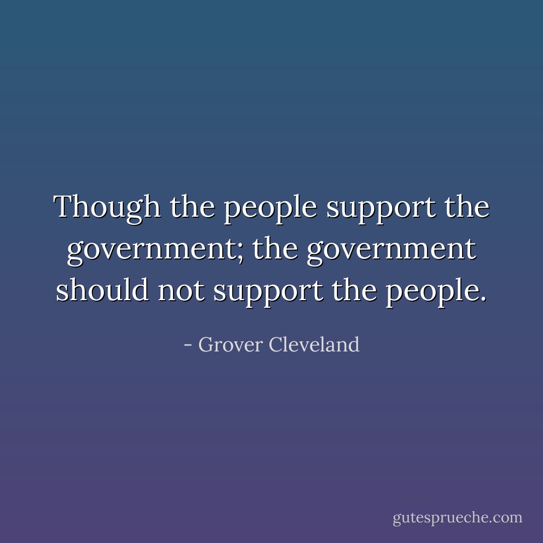Though the people support the government; the government should not support the people. - Grover Cleveland