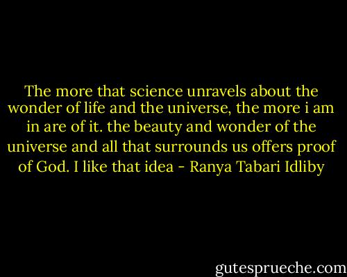 The more that science unravels about the wonder of life and the universe, the more i am in are of it. the beauty and wonder of the universe and all that surrounds us offers proof of God. I like that idea - Ranya Tabari Idliby