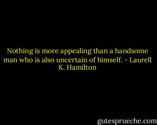 Nothing is more appealing than a handsome man who is also uncertain of himself. - Laurell K. Hamilton