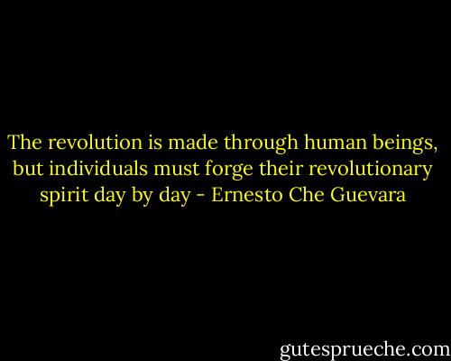 The revolution is made through human beings, but individuals must forge their revolutionary spirit day by day - Ernesto Che Guevara