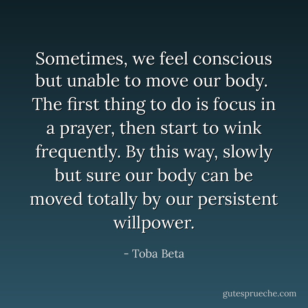 Sometimes, we feel conscious but unable to move our body. <br />The first thing to do is focus in a prayer, then start to wink frequently.<br />By this way, slowly but sure our body can be moved totally by our persistent willpower. - Toba Beta