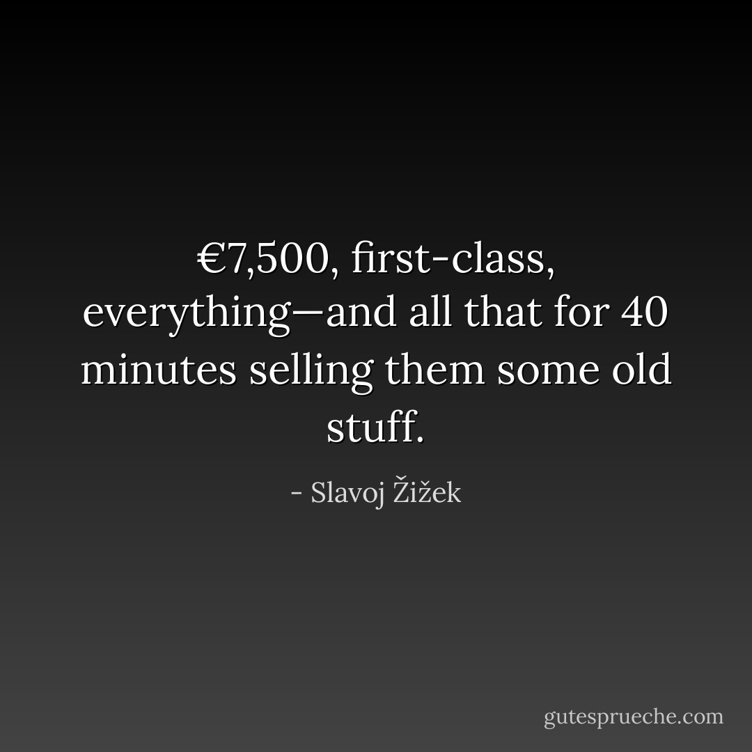 €7,500, first-class, everything—and all that for 40 minutes selling them some old stuff. - Slavoj Žižek