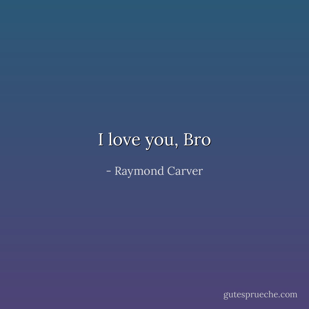 I love you, Bro - Raymond Carver