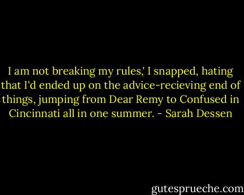 I am not breaking my rules,' I snapped, hating that I'd ended up on the advice-recieving end of things, jumping from Dear Remy to Confused in Cincinnati all in one summer. - Sarah Dessen