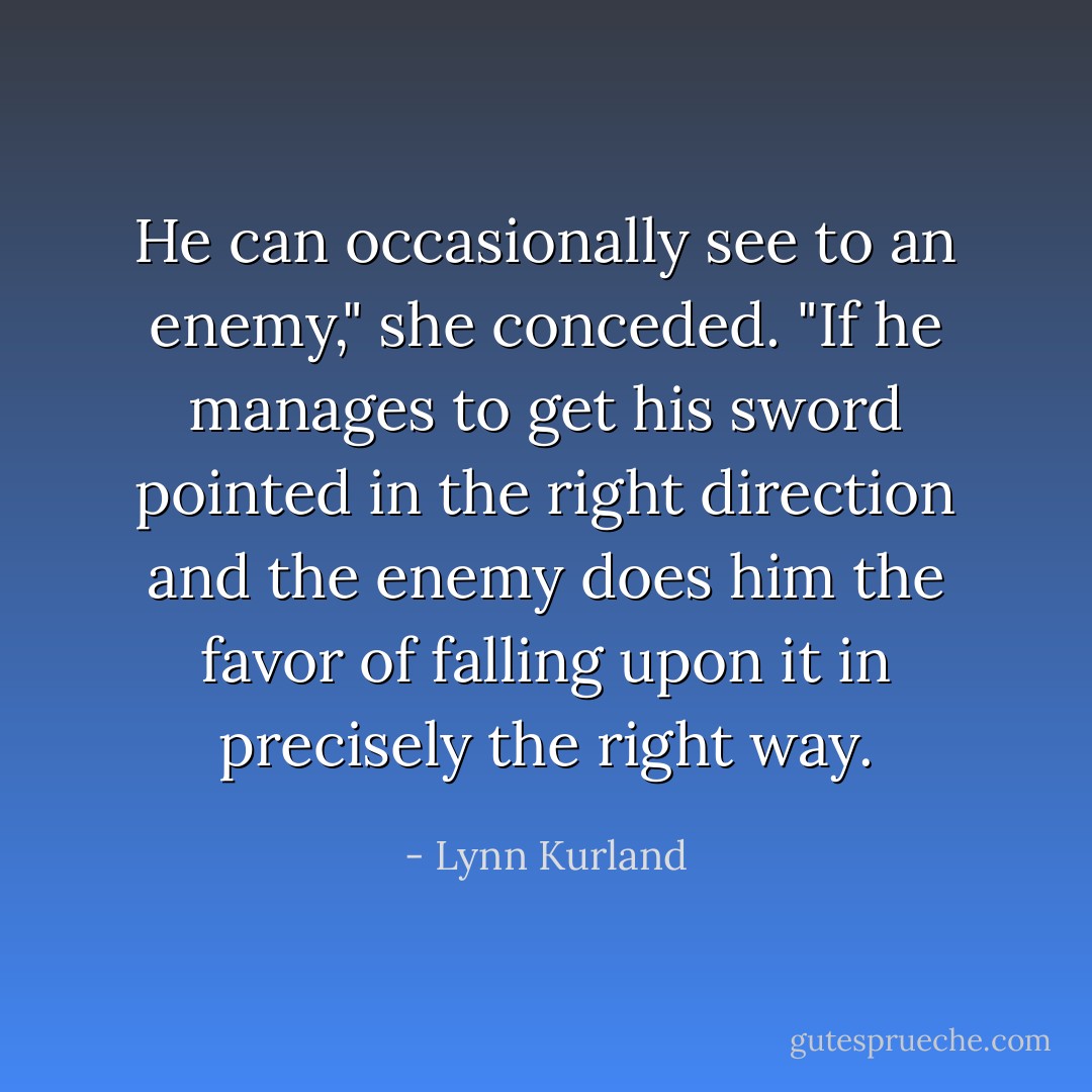 He can occasionally see to an enemy," she conceded. "If he manages to get his sword pointed in the right direction and the enemy does him the favor of falling upon it in precisely the right way. - Lynn Kurland