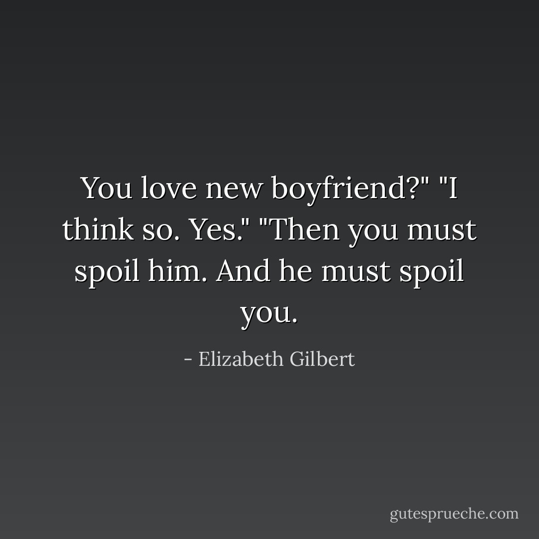 You love new boyfriend?"<br />"I think so. Yes."<br />"Then you must spoil him. And he must spoil you. - Elizabeth Gilbert