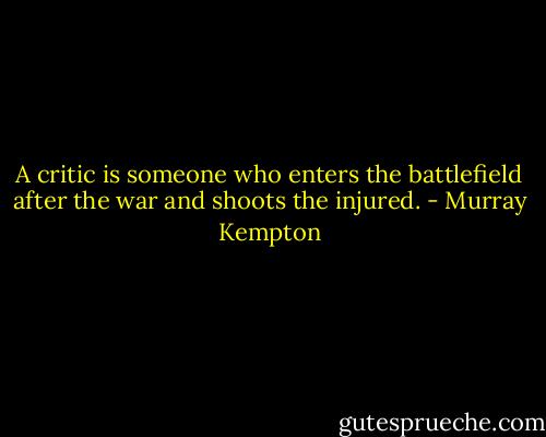 A critic is someone who enters the battlefield after the war and shoots the injured. - Murray Kempton