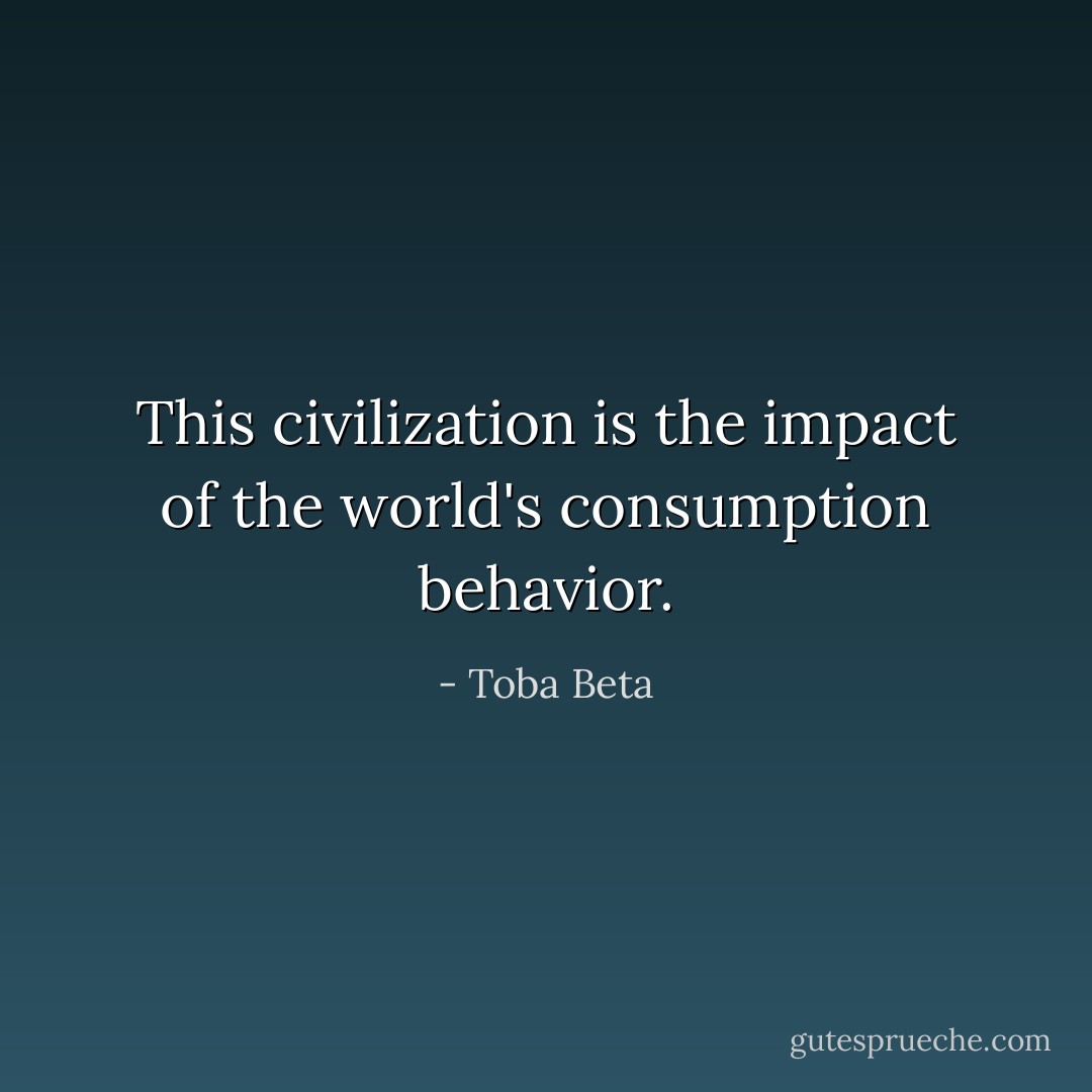 This civilization is the impact of the world's consumption behavior. - Toba Beta