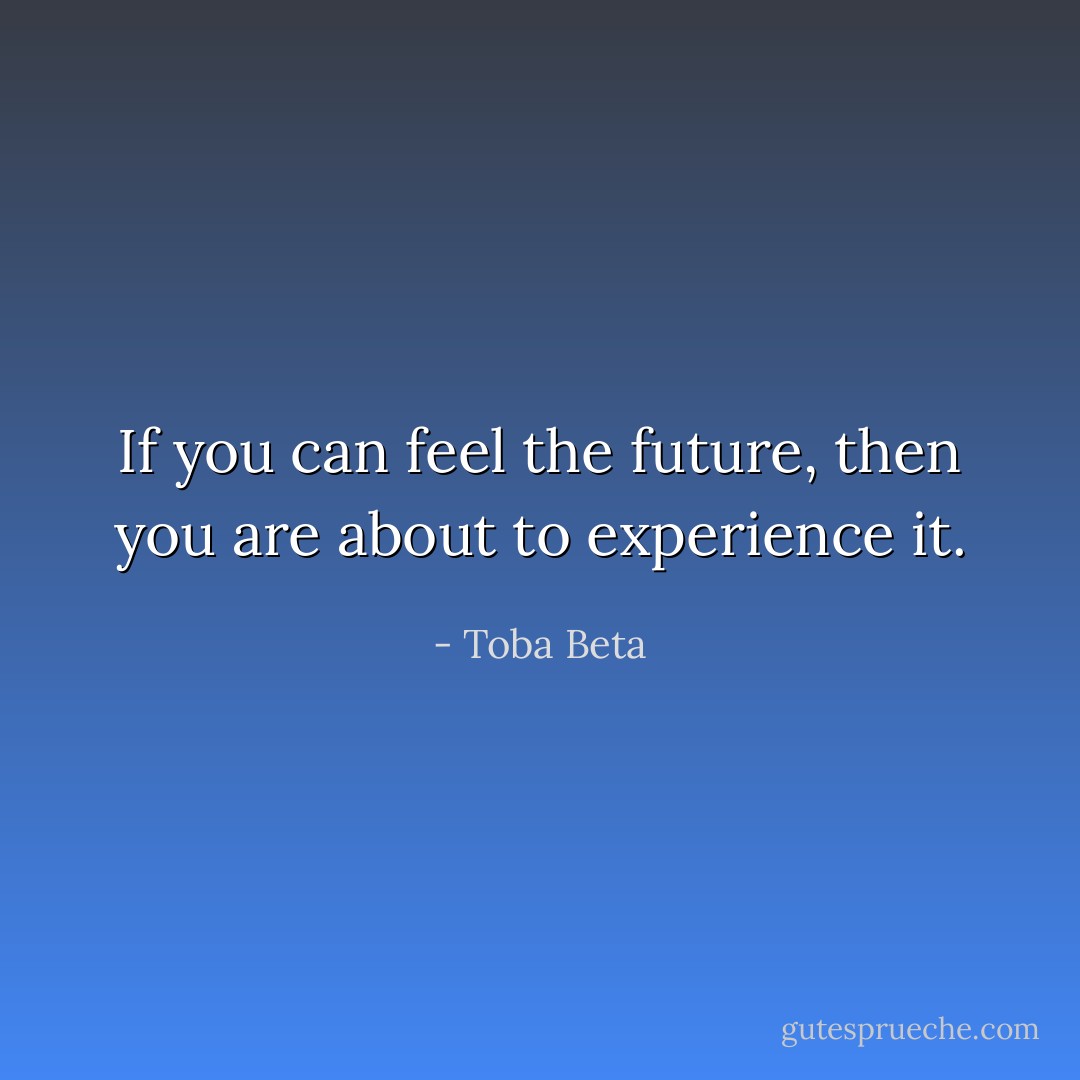If you can feel the future, then you are about to experience it. - Toba Beta