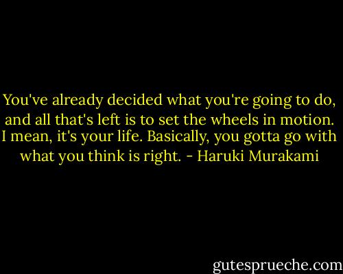 You've already decided what you're going to do, and all that's left is to set the wheels in motion. I mean, it's your life. Basically, you gotta go with what you think is right. - Haruki Murakami