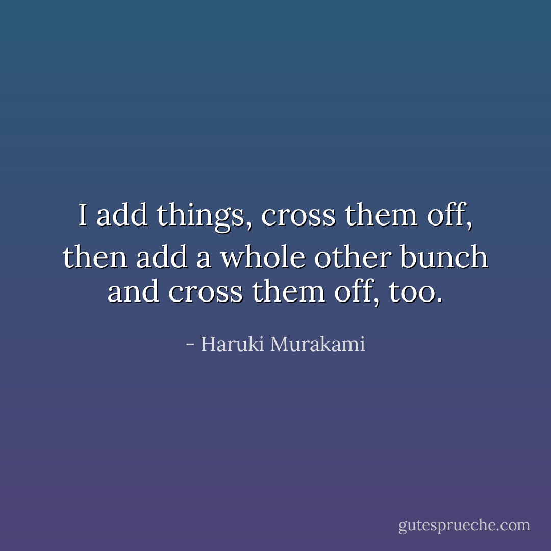 I add things, cross them off, then add a whole other bunch and cross them off, too. - Haruki Murakami