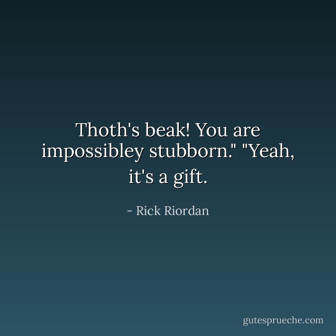 Thoth's beak! You are impossibley stubborn."<br />"Yeah, it's a gift. - Rick Riordan