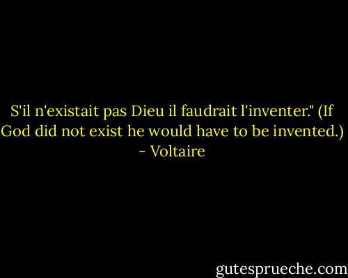 S'il n'existait pas Dieu il faudrait l'inventer." (If God did not exist he would have to be invented.) - Voltaire