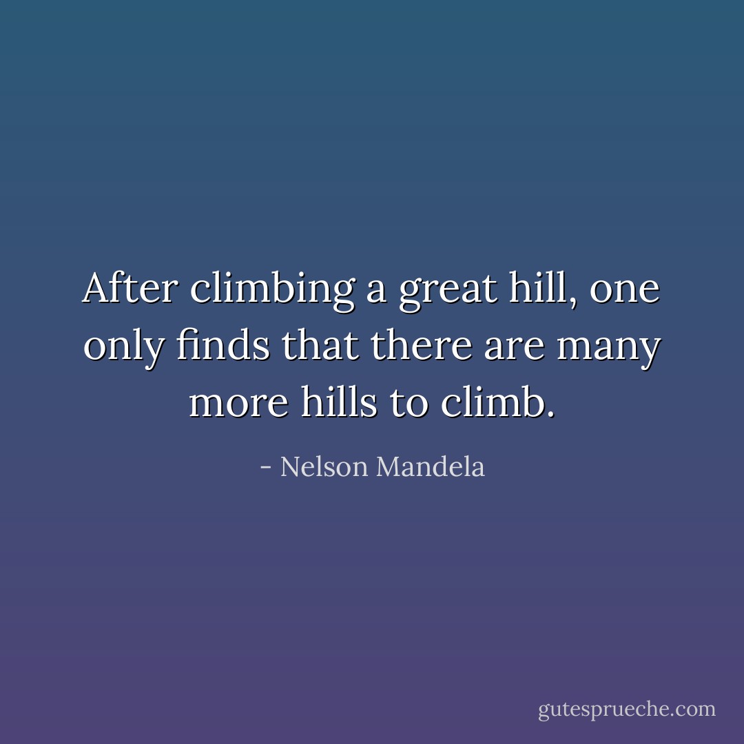 After climbing a great hill, one only finds that there are many more hills to climb. - Nelson Mandela
