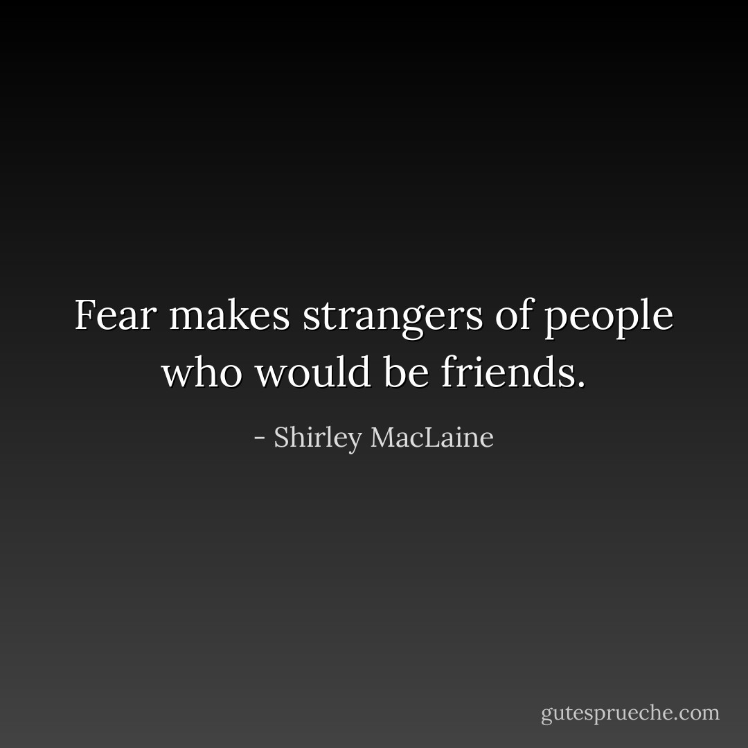Fear makes strangers of people who would be friends. - Shirley MacLaine