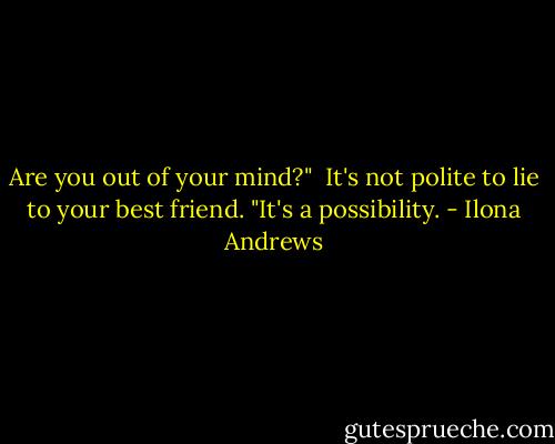 Are you out of your mind?" <br />It's not polite to lie to your best friend. "It's a possibility. - Ilona Andrews