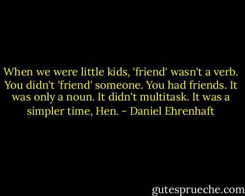 When we were little kids, 'friend' wasn't a verb. You didn't 'friend' someone. You had friends. It was only a noun. It didn't multitask. It was a simpler time, Hen. - Daniel Ehrenhaft