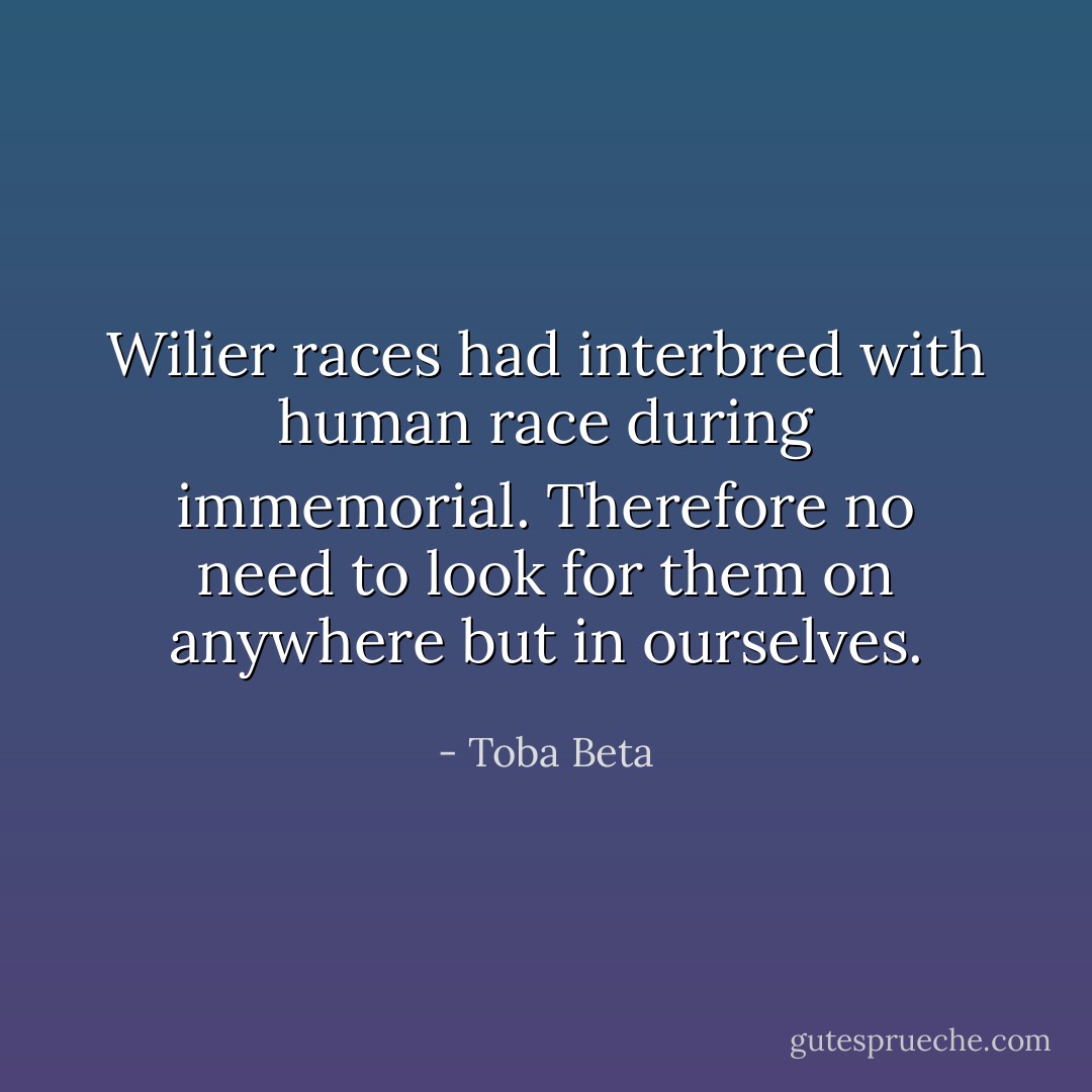 Wilier races had interbred with human race during immemorial.<br />Therefore no need to look for them on anywhere but in ourselves. - Toba Beta