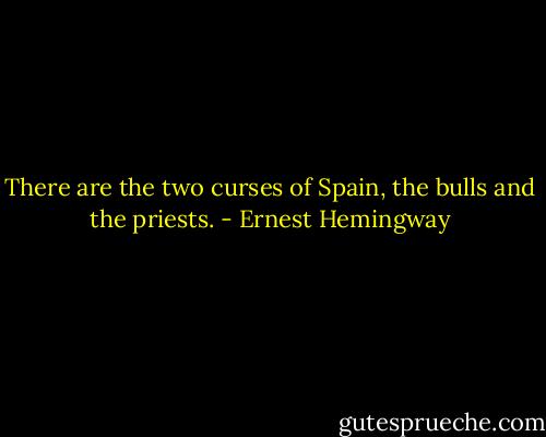 There are the two curses of Spain, the bulls and the priests. - Ernest Hemingway
