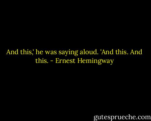 And this,' he was saying aloud. 'And this. And this. - Ernest Hemingway