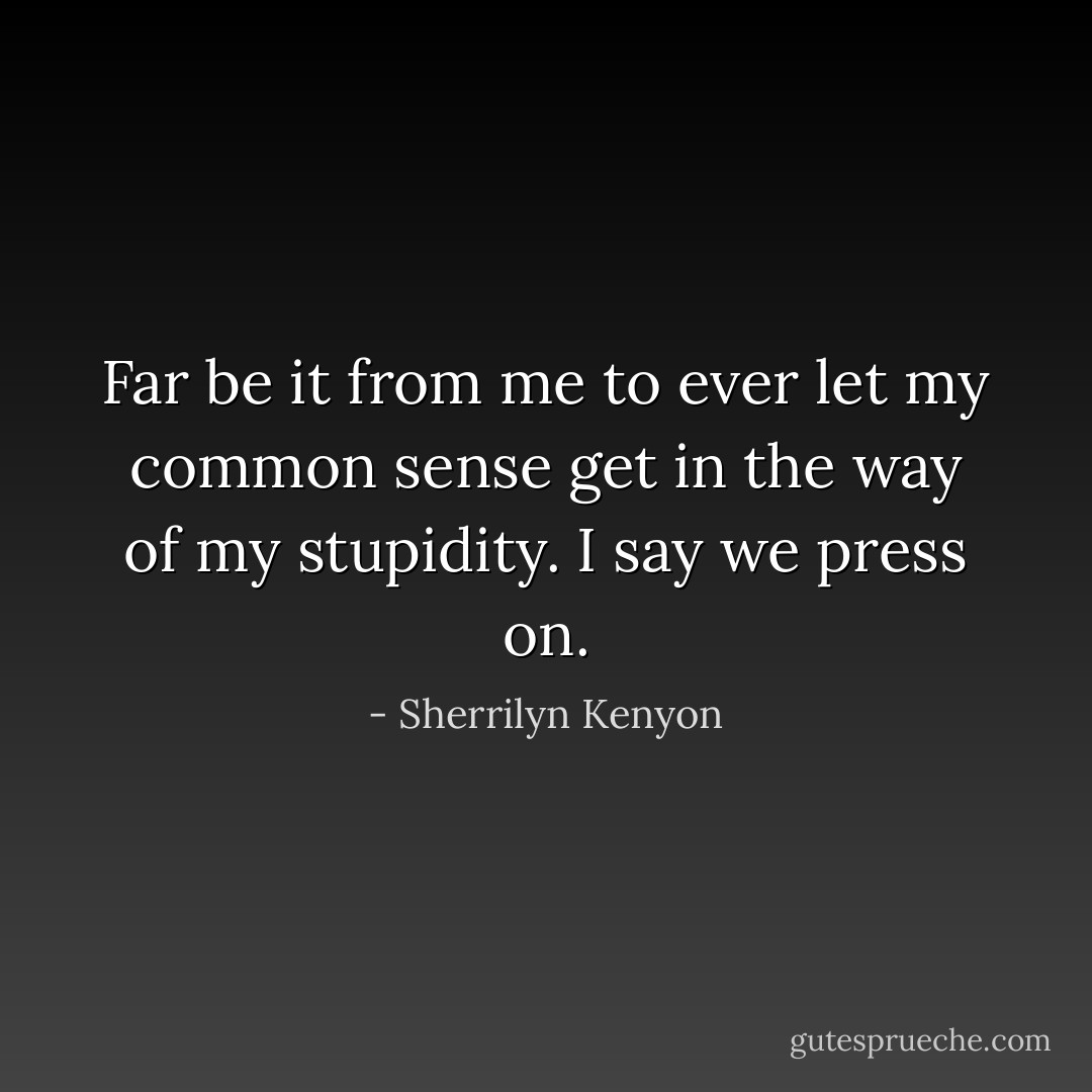 Far be it from me to ever let my common sense get in the way of my stupidity. I say we press on. - Sherrilyn Kenyon